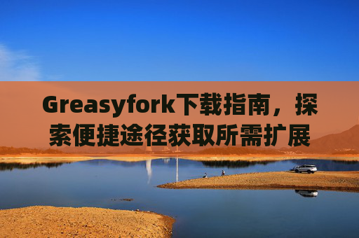Greasyfork下载指南，探索便捷途径获取所需扩展